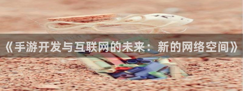 28大神开奖软件：《手游开发与互联网的未来：新的网络空间》