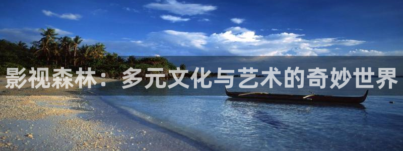 欧美不卡在线视频：影视森林：多元文化与艺术的奇妙世界
